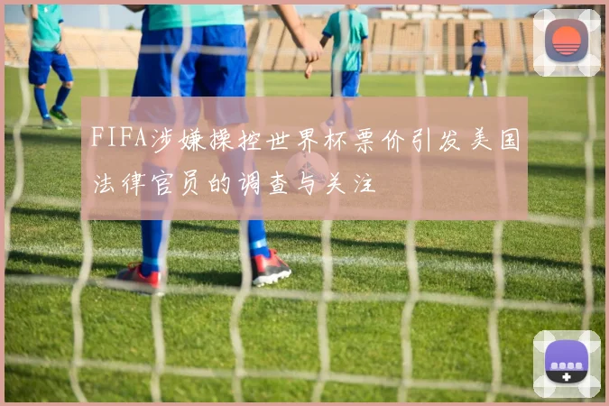 FIFA涉嫌操控世界杯票价引发美国法律官员的调查与关注