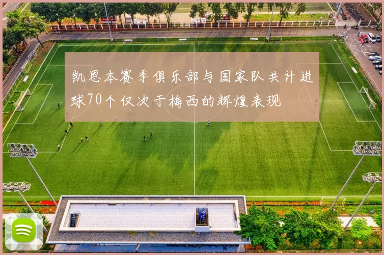 凯恩本赛季俱乐部与国家队共计进球70个仅次于梅西的辉煌表现