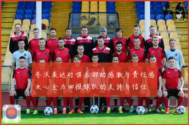 齐沃表达对俱乐部的感激与责任感决心全力回报球队的支持与信任
