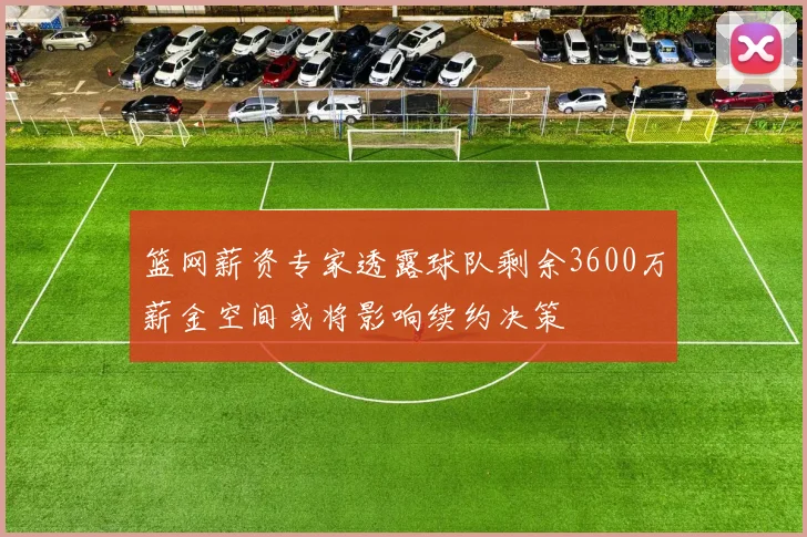 篮网薪资专家透露球队剩余3600万薪金空间或将影响续约决策