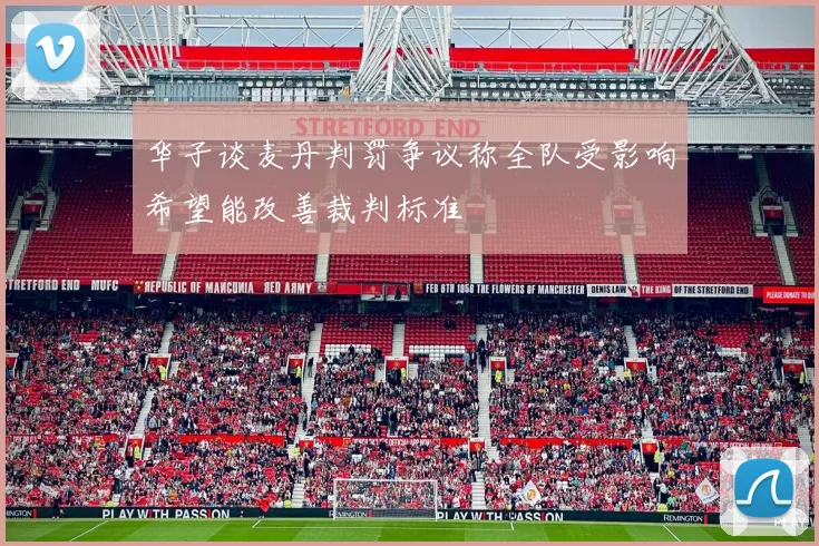 华子谈麦丹判罚争议称全队受影响希望能改善裁判标准