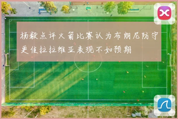 杨毅点评火箭比赛认为布朗尼防守更佳拉拉维亚表现不如预期