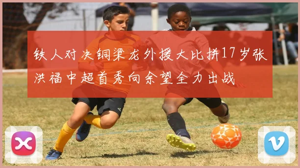 铁人对决铜梁龙外援大比拼17岁张洪福中超首秀向余望全力出战