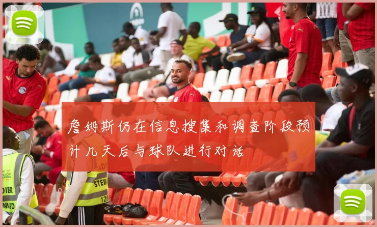 詹姆斯仍在信息搜集和调查阶段预计几天后与球队进行对话
