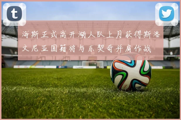 海斯正式离开湖人队上月获得斯洛文尼亚国籍将与东契奇并肩作战