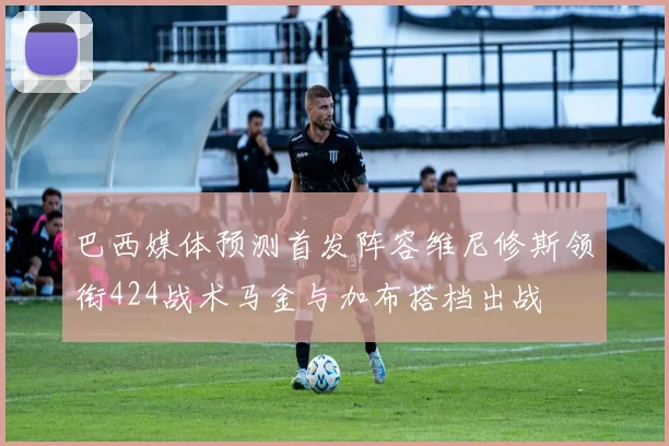 巴西媒体预测首发阵容维尼修斯领衔424战术马金与加布搭档出战