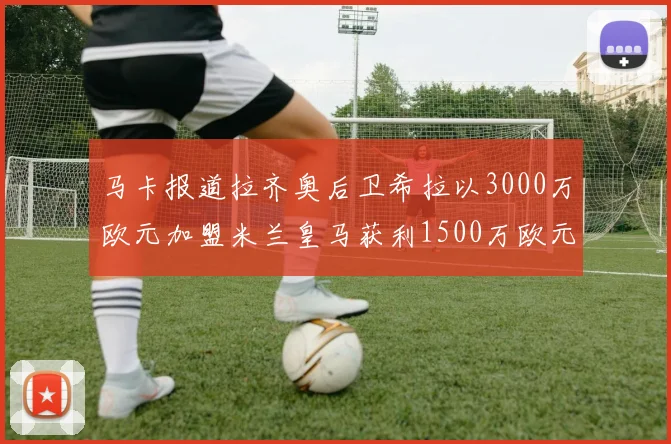 马卡报道拉齐奥后卫希拉以3000万欧元加盟米兰皇马获利1500万欧元