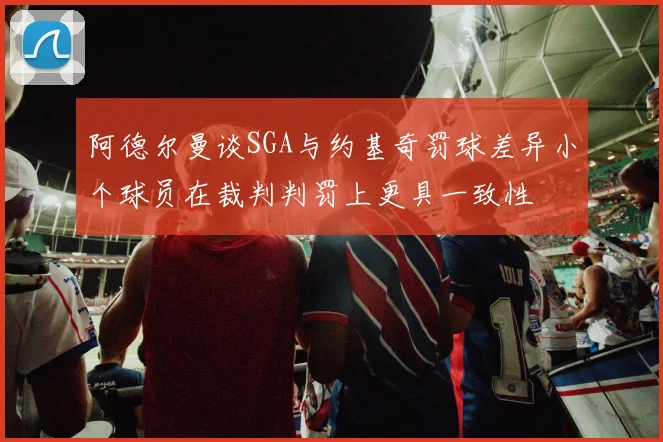 阿德尔曼谈SGA与约基奇罚球差异小个球员在裁判判罚上更具一致性