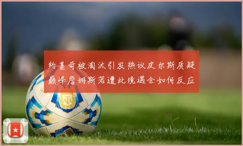 约基奇被淘汰引发热议皮尔斯质疑巅峰詹姆斯若遭此境遇会如何反应