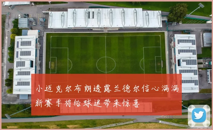 小迈克尔布朗透露兰德尔信心满满新赛季将给球迷带来惊喜