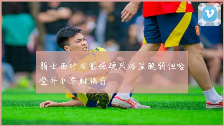骑士面对活塞强硬风格显脆弱但哈登并非罪魁祸首
