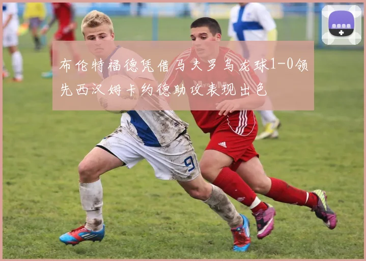 布伦特福德凭借马夫罗乌龙球1-0领先西汉姆卡约德助攻表现出色